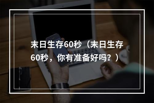 末日生存60秒（末日生存60秒，你有准备好吗？）