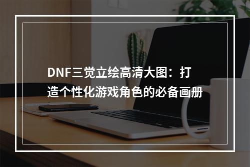 DNF三觉立绘高清大图：打造个性化游戏角色的必备画册