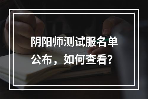 阴阳师测试服名单公布，如何查看？