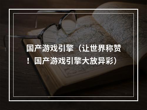 国产游戏引擎（让世界称赞！国产游戏引擎大放异彩）