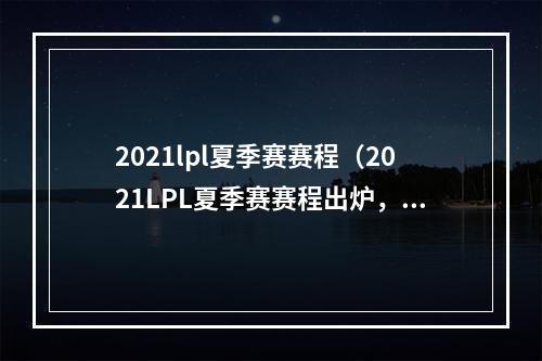 2021lpl夏季赛赛程（2021LPL夏季赛赛程出炉，即将开启国内顶尖电竞之战！）