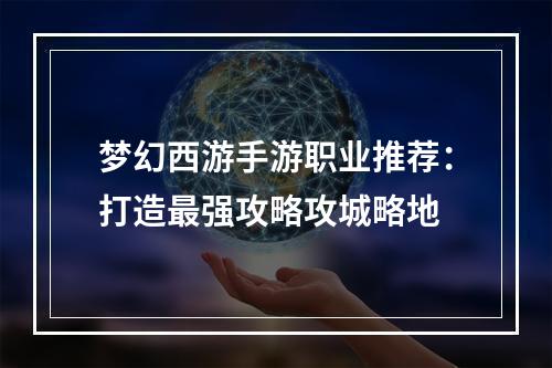 梦幻西游手游职业推荐：打造最强攻略攻城略地