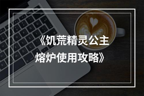 《饥荒精灵公主熔炉使用攻略》