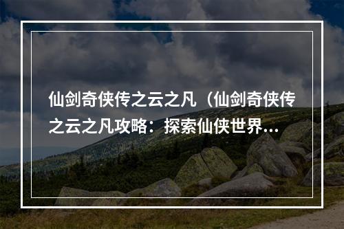 仙剑奇侠传之云之凡（仙剑奇侠传之云之凡攻略：探索仙侠世界的神秘之旅）