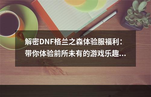 解密DNF格兰之森体验服福利：带你体验前所未有的游戏乐趣！