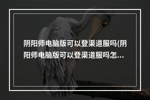 阴阳师电脑版可以登渠道服吗(阴阳师电脑版可以登渠道服吗怎么登)