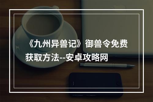 《九州异兽记》御兽令免费获取方法--安卓攻略网