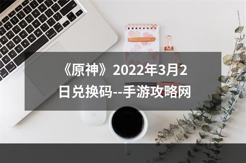 《原神》2022年3月2日兑换码--手游攻略网