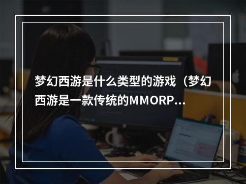 梦幻西游是什么类型的游戏（梦幻西游是一款传统的MMORPG游戏，拥有众多玩家追捧。以下是本文的详细介绍。）