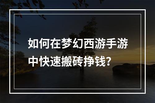 如何在梦幻西游手游中快速搬砖挣钱？