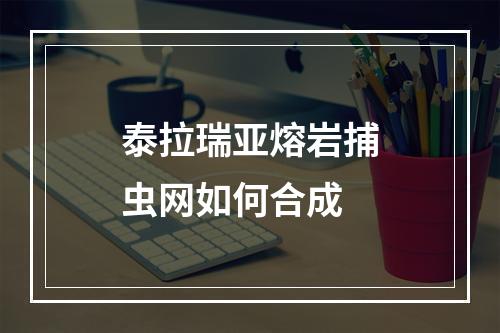 泰拉瑞亚熔岩捕虫网如何合成