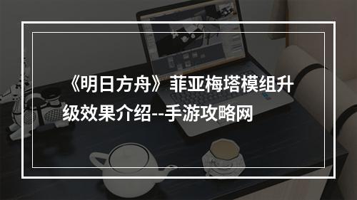 《明日方舟》菲亚梅塔模组升级效果介绍--手游攻略网