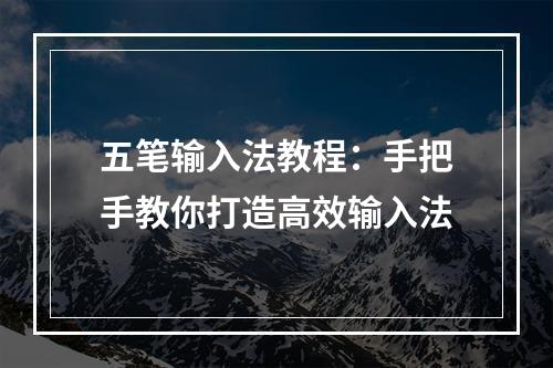 五笔输入法教程：手把手教你打造高效输入法