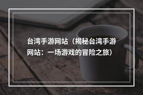 台湾手游网站（揭秘台湾手游网站：一场游戏的冒险之旅）