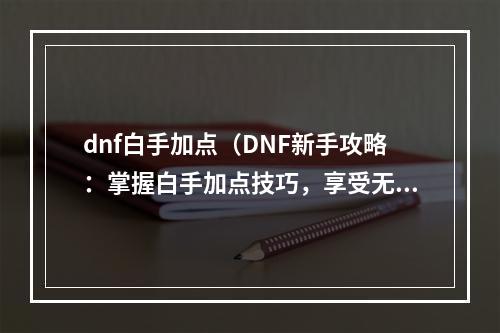 dnf白手加点（DNF新手攻略：掌握白手加点技巧，享受无限快感）