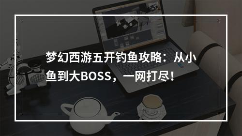 梦幻西游五开钓鱼攻略：从小鱼到大BOSS，一网打尽！