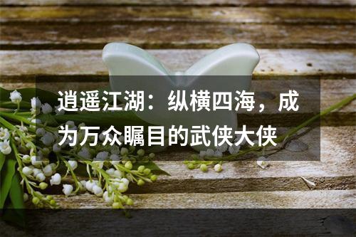 逍遥江湖：纵横四海，成为万众瞩目的武侠大侠