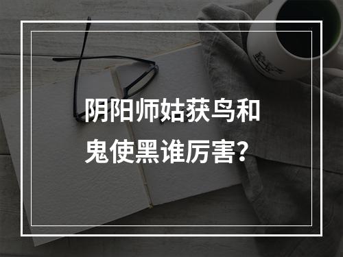 阴阳师姑获鸟和鬼使黑谁厉害？