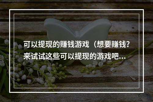 可以提现的赚钱游戏（想要赚钱？来试试这些可以提现的游戏吧！）