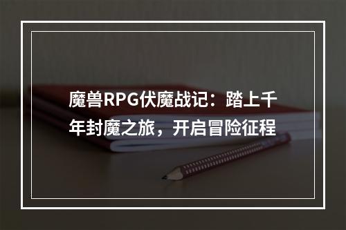 魔兽RPG伏魔战记：踏上千年封魔之旅，开启冒险征程