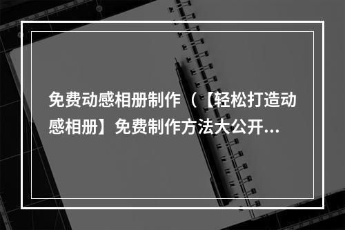 免费动感相册制作（【轻松打造动感相册】免费制作方法大公开！）