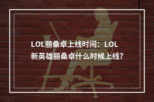 LOL丽桑卓上线时间：LOL新英雄丽桑卓什么时候上线？