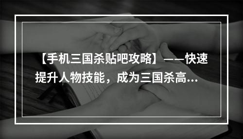 【手机三国杀贴吧攻略】——快速提升人物技能，成为三国杀高手！