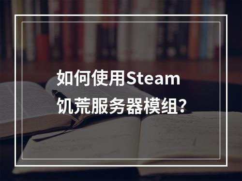 如何使用Steam饥荒服务器模组？