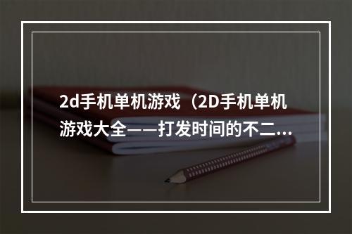 2d手机单机游戏（2D手机单机游戏大全——打发时间的不二选择）