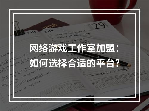 网络游戏工作室加盟：如何选择合适的平台？