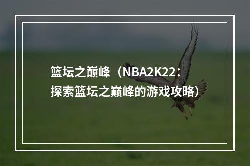 篮坛之巅峰（NBA2K22：探索篮坛之巅峰的游戏攻略）