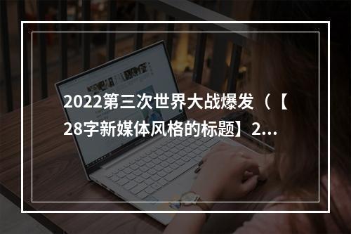 2022第三次世界大战爆发（【28字新媒体风格的标题】2022第三次世界大战爆发：你准备好了吗？）