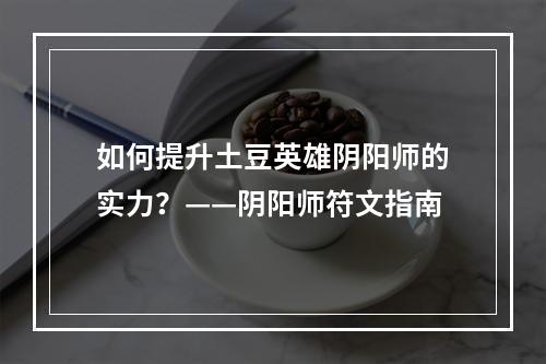 如何提升土豆英雄阴阳师的实力？——阴阳师符文指南