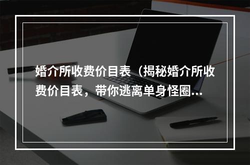 婚介所收费价目表（揭秘婚介所收费价目表，带你逃离单身怪圈）