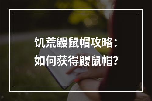 饥荒鼹鼠帽攻略：如何获得鼹鼠帽？