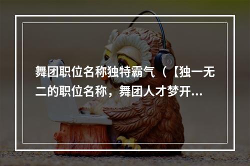 舞团职位名称独特霸气（【独一无二的职位名称，舞团人才梦开始的地方】）