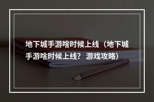 地下城手游啥时候上线（地下城手游啥时候上线？ 游戏攻略）