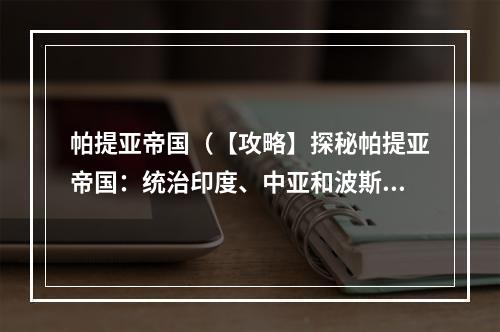 帕提亚帝国（【攻略】探秘帕提亚帝国：统治印度、中亚和波斯的荣耀时代）