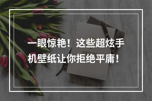 一眼惊艳！这些超炫手机壁纸让你拒绝平庸！