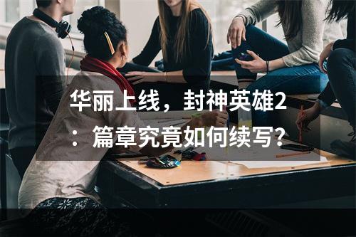 华丽上线，封神英雄2：篇章究竟如何续写？