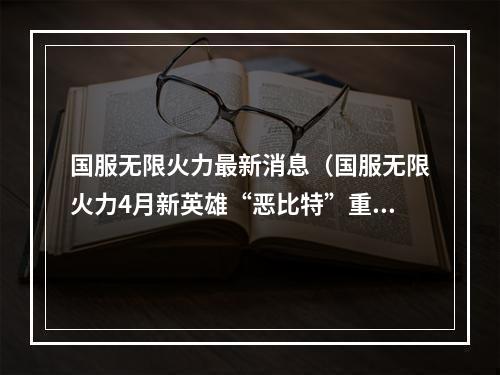 国服无限火力最新消息（国服无限火力4月新英雄“恶比特”重磅来袭！）