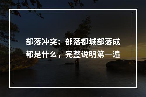 部落冲突：部落都城部落成都是什么，完整说明第一遍