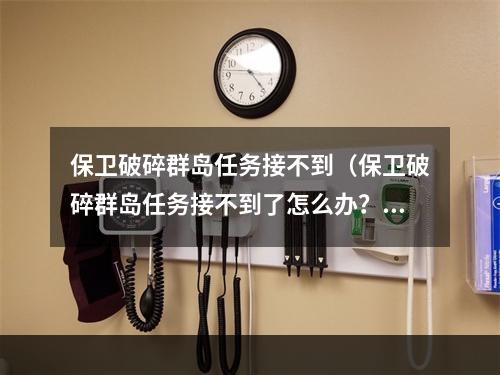 保卫破碎群岛任务接不到（保卫破碎群岛任务接不到了怎么办？攻略来了！）