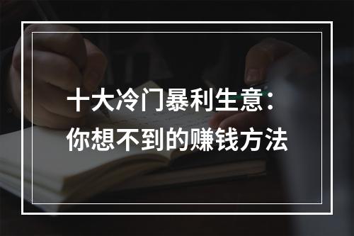 十大冷门暴利生意：你想不到的赚钱方法