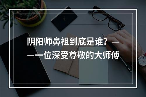 阴阳师鼻祖到底是谁？——一位深受尊敬的大师傅