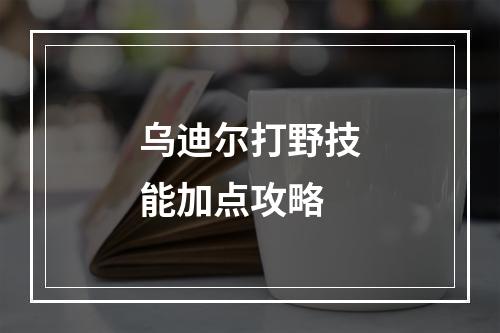 乌迪尔打野技能加点攻略