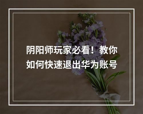 阴阳师玩家必看！教你如何快速退出华为账号