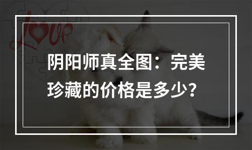 阴阳师真全图：完美珍藏的价格是多少？