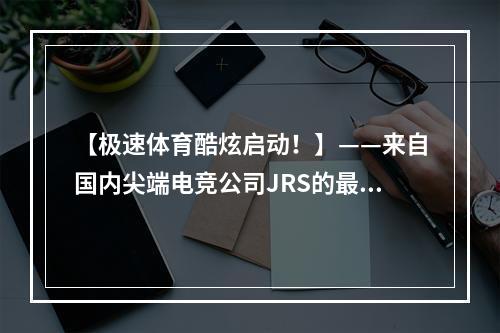 【极速体育酷炫启动！】——来自国内尖端电竞公司JRS的最新力作