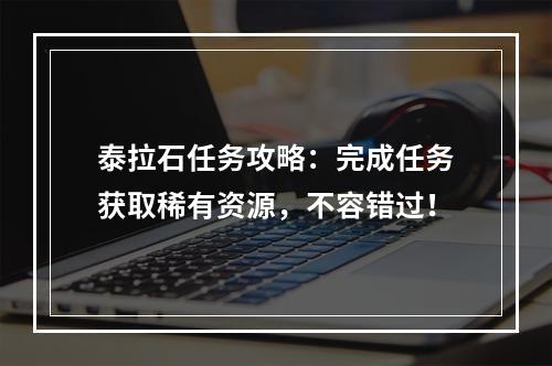 泰拉石任务攻略：完成任务获取稀有资源，不容错过！